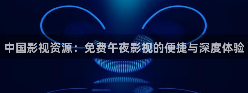 能看理论的电影网站：中国影视资源：免费午夜影视的便捷与深度体验