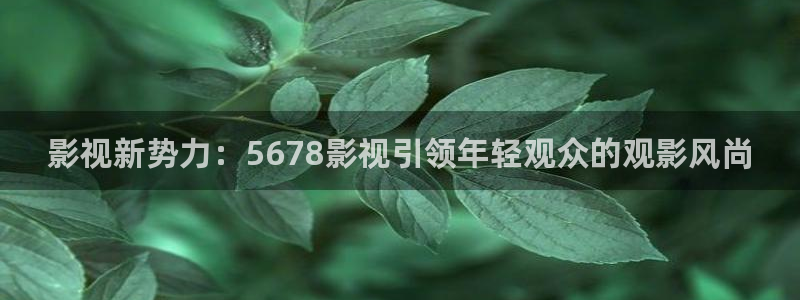 6080理论新电影院：影视新势力：5678影视引领年轻观众的观影风尚